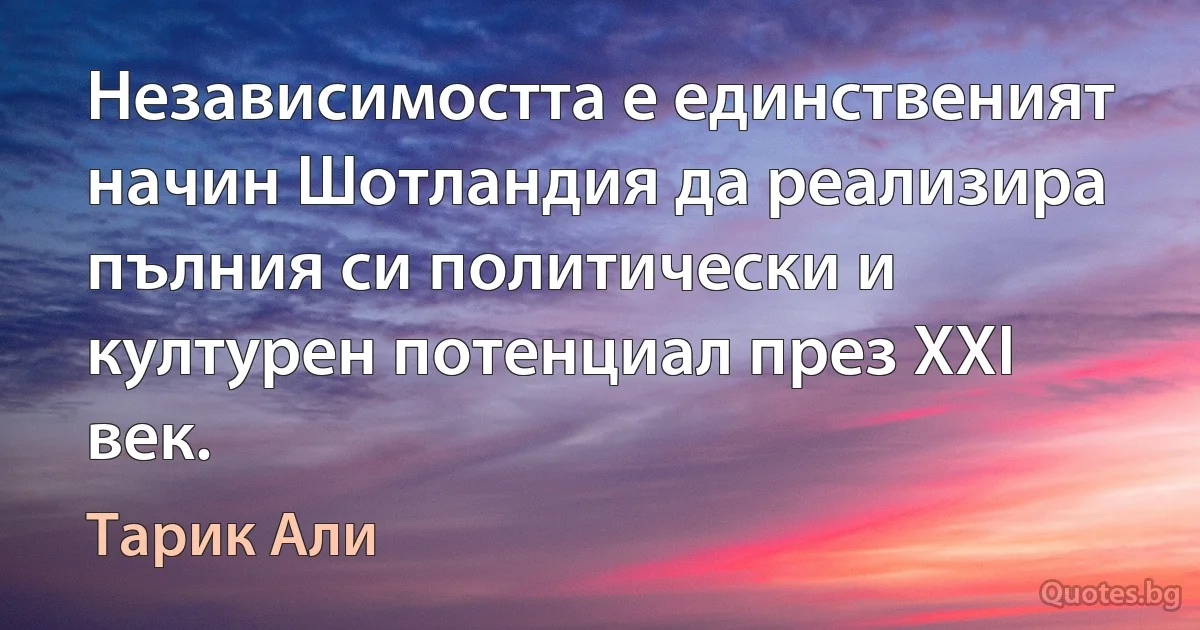 Независимостта е единственият начин Шотландия да реализира пълния си политически и културен потенциал през XXI век. (Тарик Али)