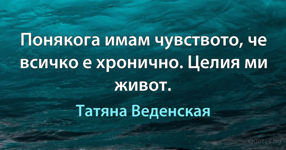 Понякога имам чувството, че всичко е хронично. Целия ми живот. (Татяна Веденская)