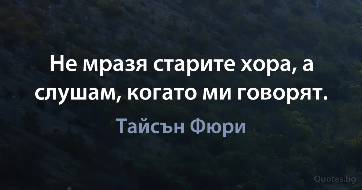 Не мразя старите хора, а слушам, когато ми говорят. (Тайсън Фюри)