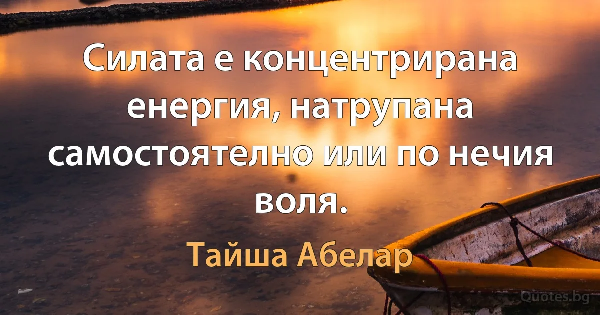 Силата е концентрирана енергия, натрупана самостоятелно или по нечия воля. (Тайша Абелар)