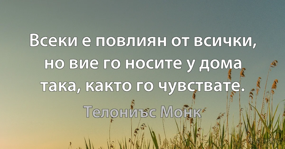 Всеки е повлиян от всички, но вие го носите у дома така, както го чувствате. (Телониъс Монк)