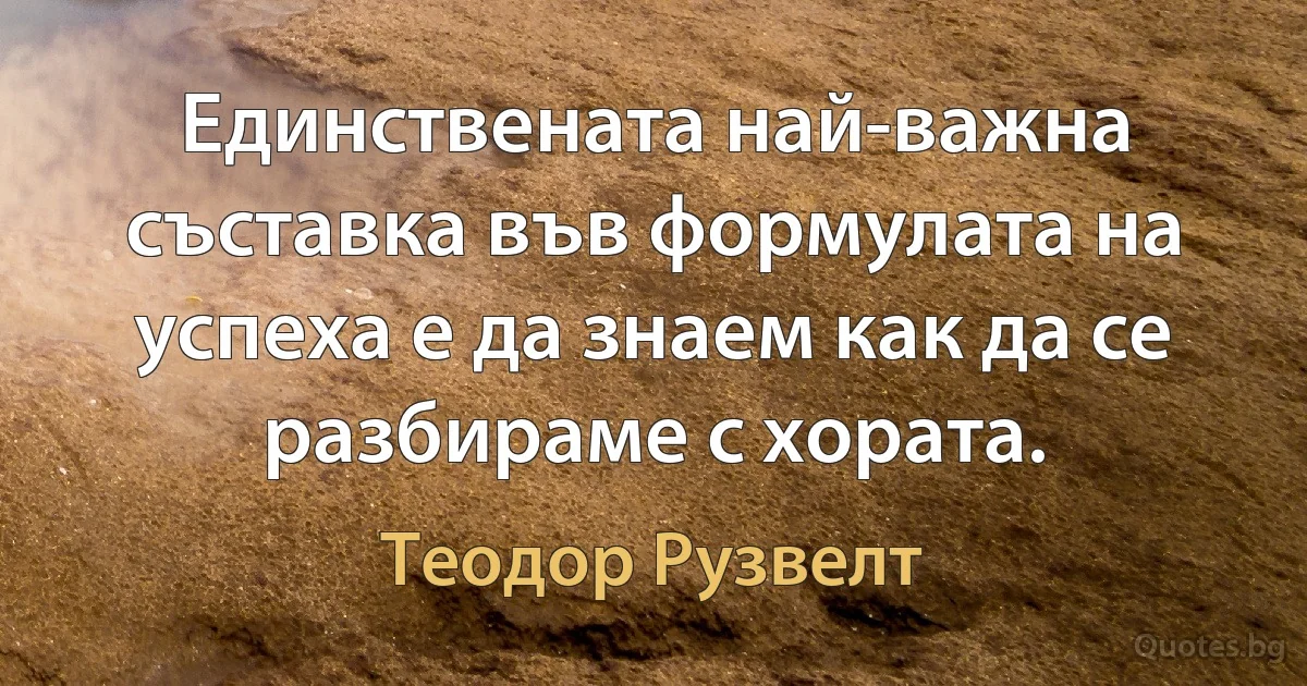 Единствената най-важна съставка във формулата на успеха е да знаем как да се разбираме с хората. (Теодор Рузвелт)