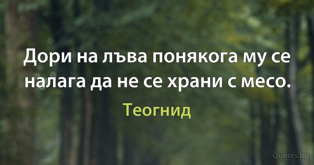 Дори на лъва понякога му се налага да не се храни с месо. (Теогнид)