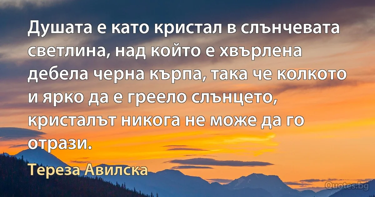 Душата е като кристал в слънчевата светлина, над който е хвърлена дебела черна кърпа, така че колкото и ярко да е греело слънцето, кристалът никога не може да го отрази. (Тереза Авилска)