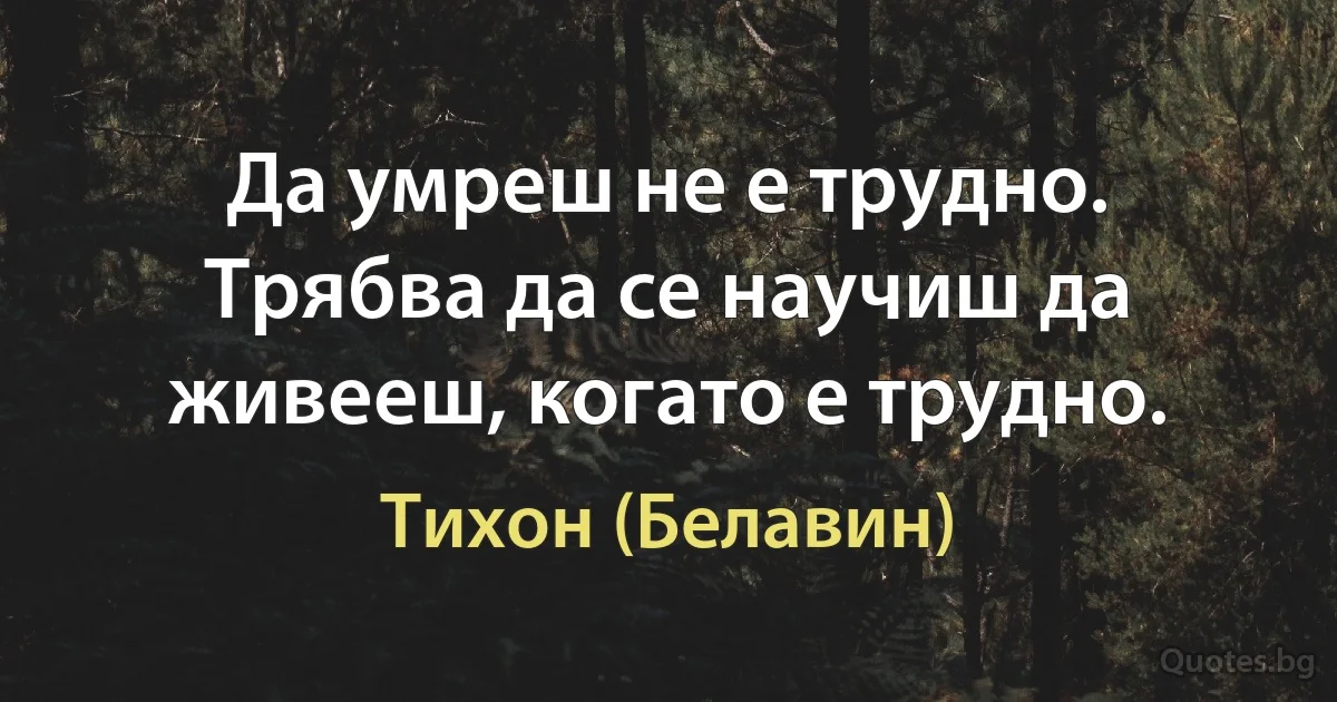 Да умреш не е трудно. Трябва да се научиш да живееш, когато е трудно. (Тихон (Белавин))