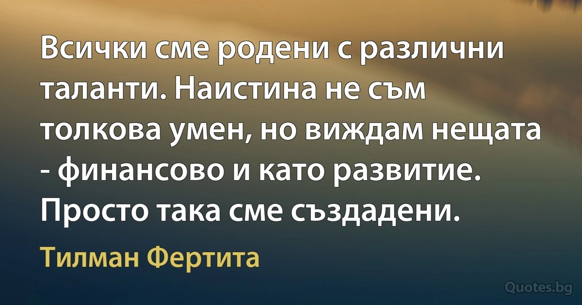 Всички сме родени с различни таланти. Наистина не съм толкова умен, но виждам нещата - финансово и като развитие. Просто така сме създадени. (Тилман Фертита)