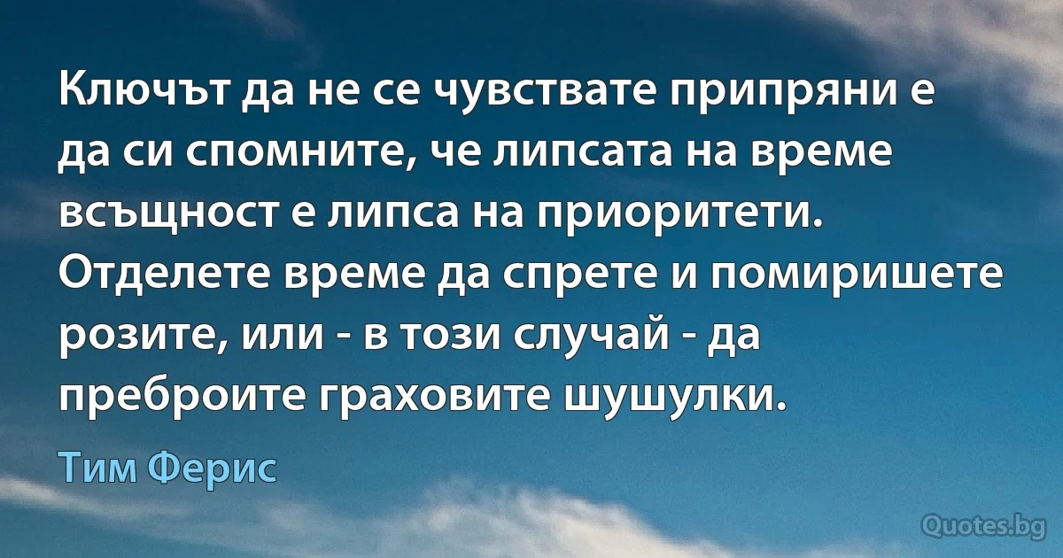 Ключът да не се чувствате припряни е да си спомните, че липсата на време всъщност е липса на приоритети. Отделете време да спрете и помиришете розите, или - в този случай - да преброите граховите шушулки. (Тим Ферис)