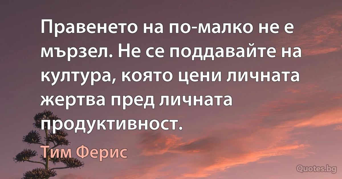 Правенето на по-малко не е мързел. Не се поддавайте на култура, която цени личната жертва пред личната продуктивност. (Тим Ферис)