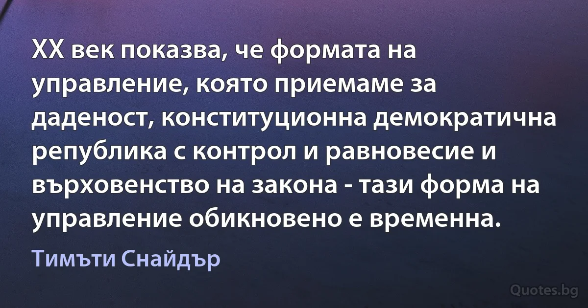 XX век показва, че формата на управление, която приемаме за даденост, конституционна демократична република с контрол и равновесие и върховенство на закона - тази форма на управление обикновено е временна. (Тимъти Снайдър)