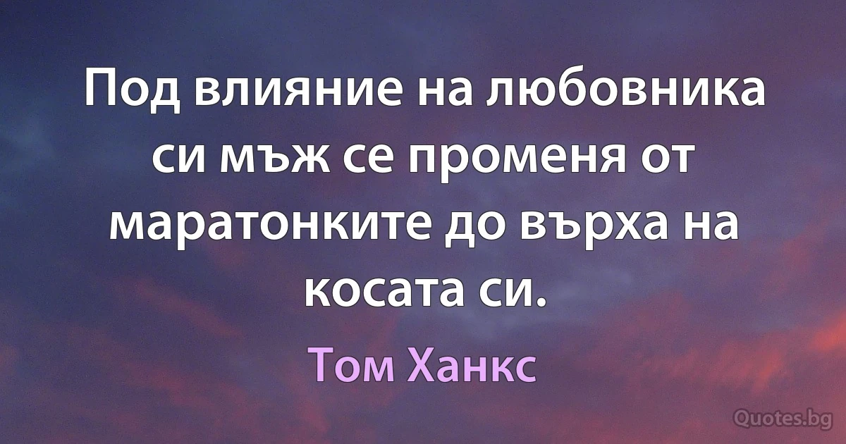 Под влияние на любовника си мъж се променя от маратонките до върха на косата си. (Том Ханкс)