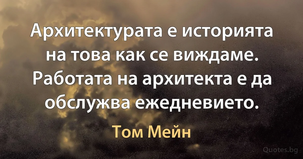 Архитектурата е историята на това как се виждаме. Работата на архитекта е да обслужва ежедневието. (Том Мейн)