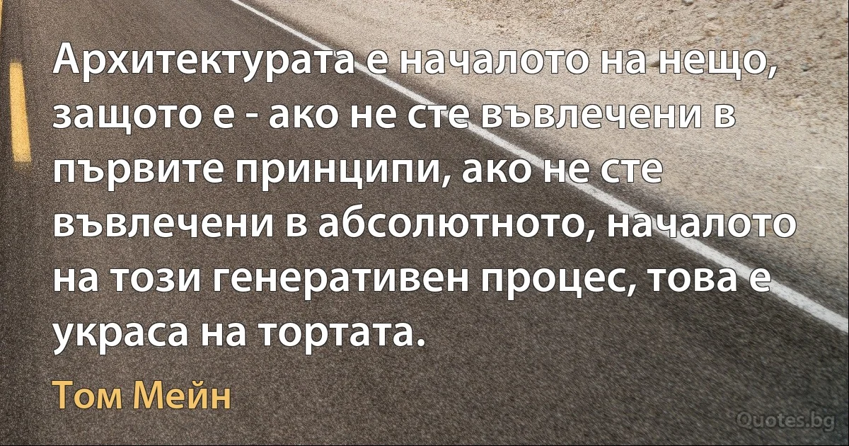 Архитектурата е началото на нещо, защото е - ако не сте въвлечени в първите принципи, ако не сте въвлечени в абсолютното, началото на този генеративен процес, това е украса на тортата. (Том Мейн)