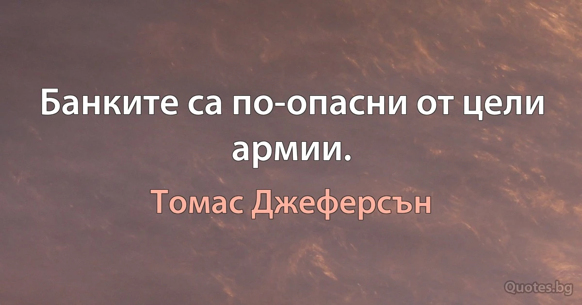 Банките са по-опасни от цели армии. (Томас Джеферсън)