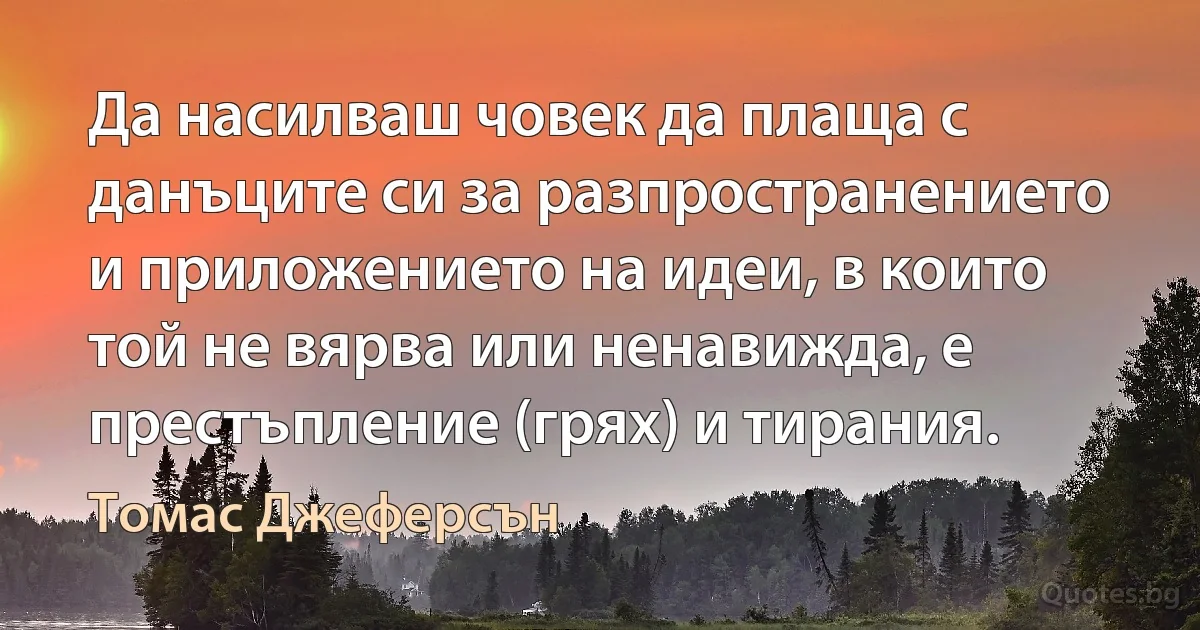 Да насилваш човек да плаща с данъците си за разпространението и приложението на идеи, в които той не вярва или ненавижда, е престъпление (грях) и тирания. (Томас Джеферсън)