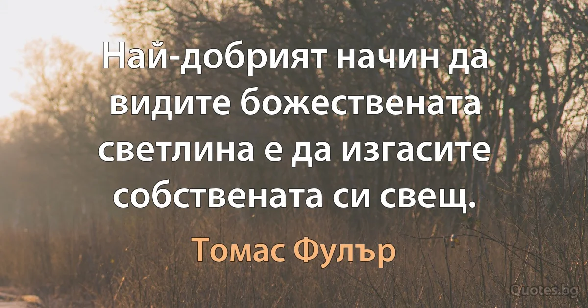 Най-добрият начин да видите божествената светлина е да изгасите собствената си свещ. (Томас Фулър)