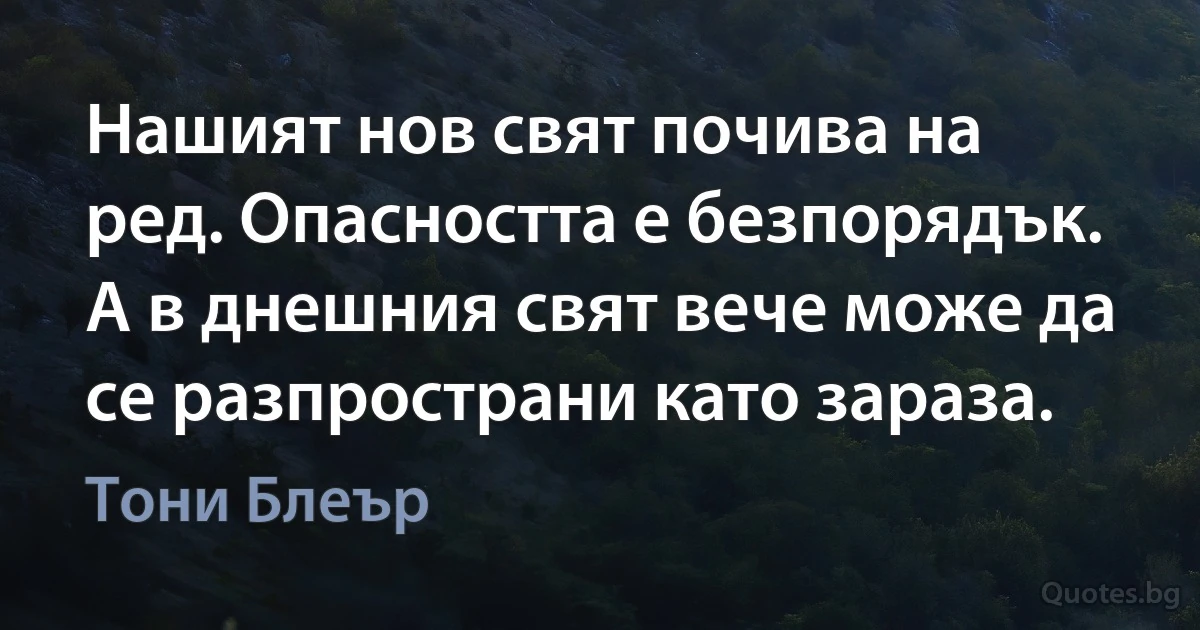 Нашият нов свят почива на ред. Опасността е безпорядък. А в днешния свят вече може да се разпространи като зараза. (Тони Блеър)