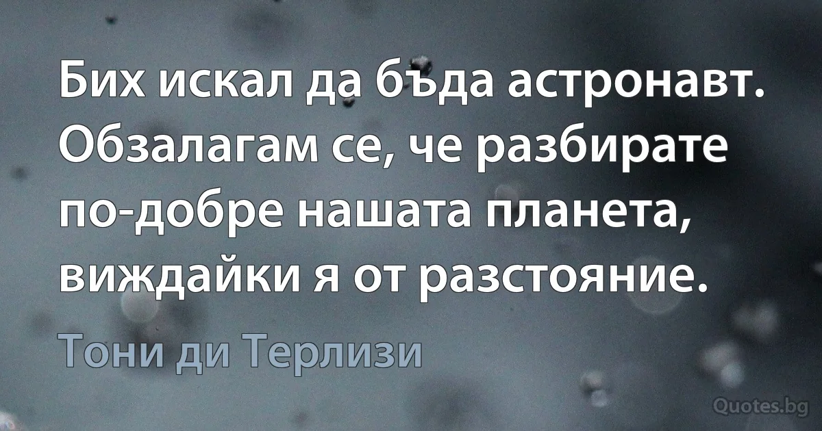 Бих искал да бъда астронавт. Обзалагам се, че разбирате по-добре нашата планета, виждайки я от разстояние. (Тони ди Терлизи)