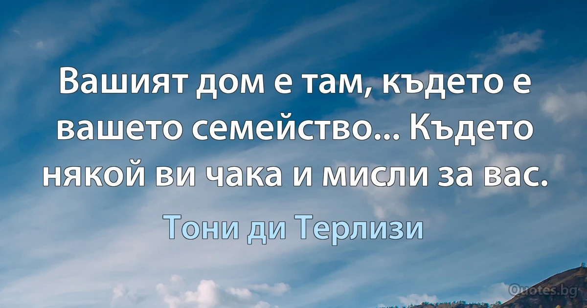 Вашият дом е там, където е вашето семейство... Където някой ви чака и мисли за вас. (Тони ди Терлизи)