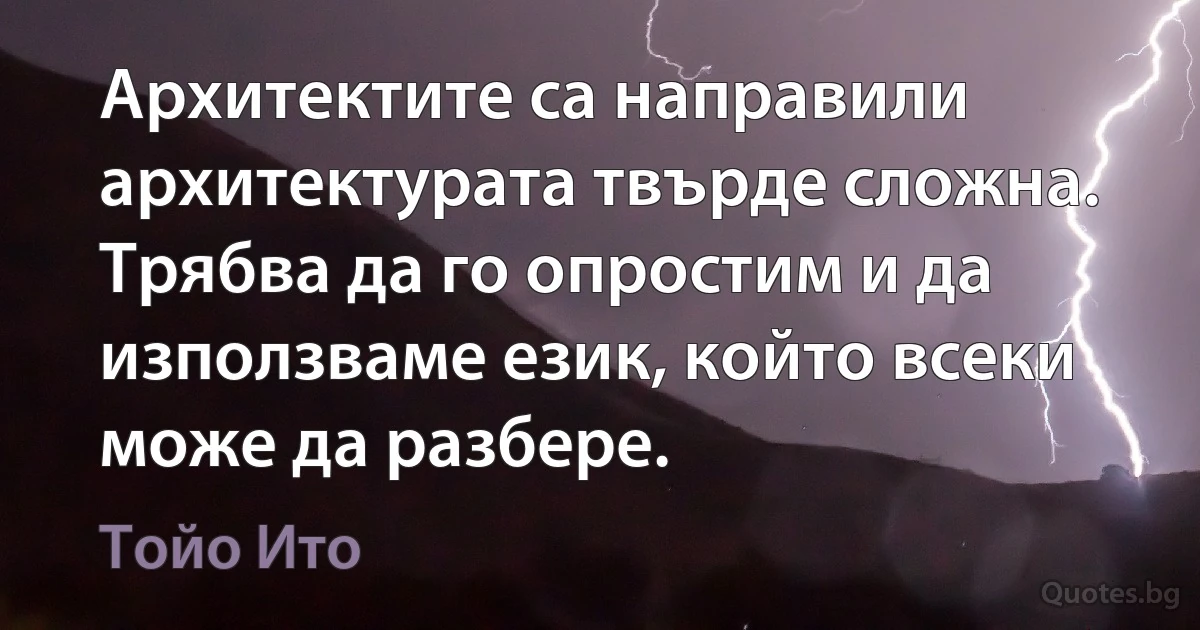 Архитектите са направили архитектурата твърде сложна. Трябва да го опростим и да използваме език, който всеки може да разбере. (Тойо Ито)