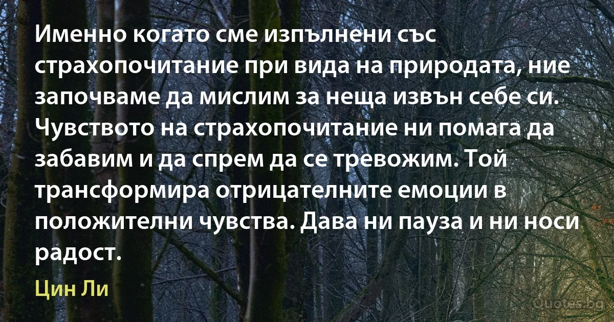 Именно когато сме изпълнени със страхопочитание при вида на природата, ние започваме да мислим за неща извън себе си. Чувството на страхопочитание ни помага да забавим и да спрем да се тревожим. Той трансформира отрицателните емоции в положителни чувства. Дава ни пауза и ни носи радост. (Цин Ли)