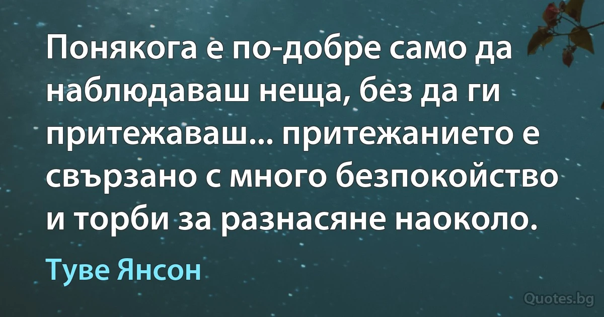 Понякога е по-добре само да наблюдаваш неща, без да ги притежаваш... притежанието е свързано с много безпокойство и торби за разнасяне наоколо. (Туве Янсон)