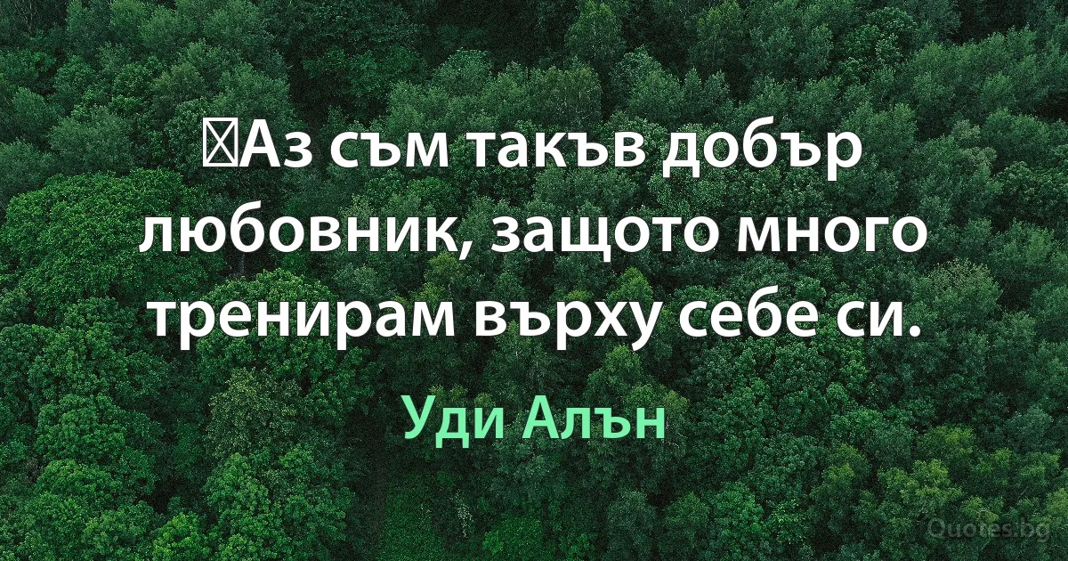 ﻿Аз съм такъв добър любовник, защото много тренирам върху себе си. (Уди Алън)