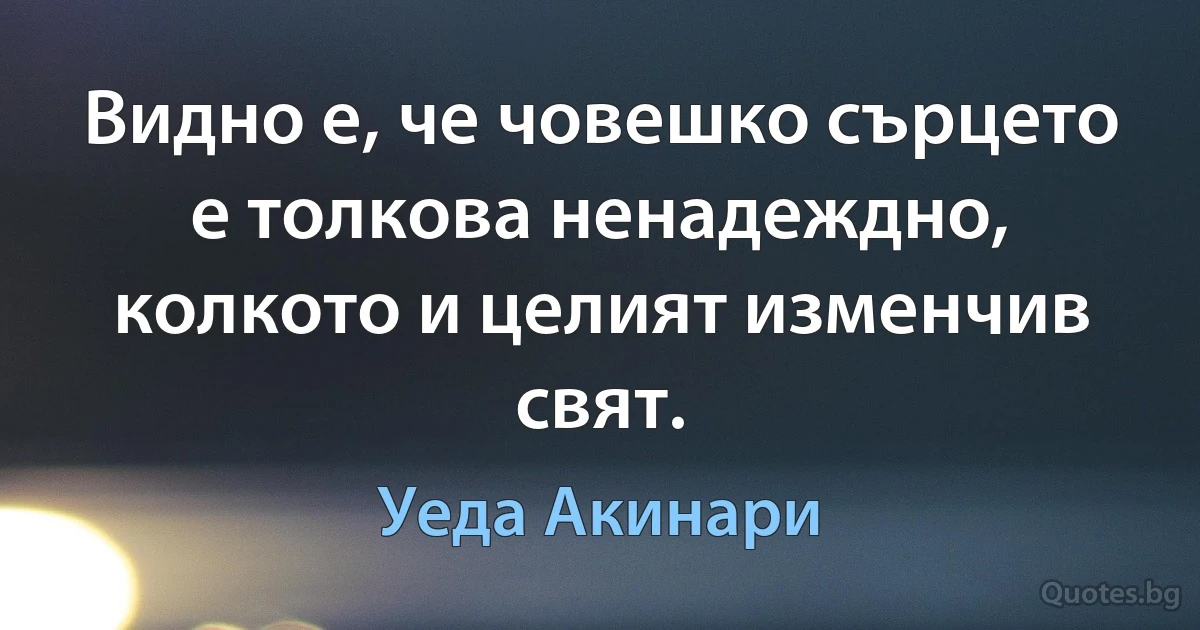 Видно е, че човешко сърцето е толкова ненадеждно, колкото и целият изменчив свят. (Уеда Акинари)