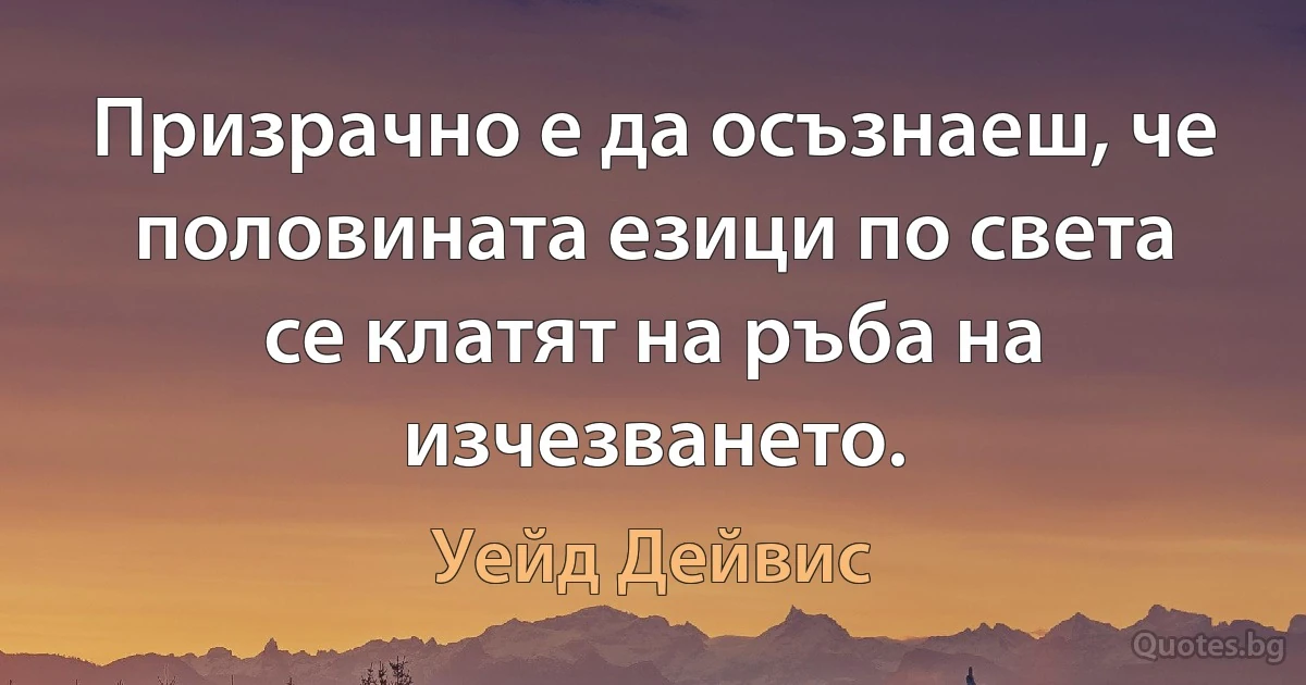 Призрачно е да осъзнаеш, че половината езици по света се клатят на ръба на изчезването. (Уейд Дейвис)