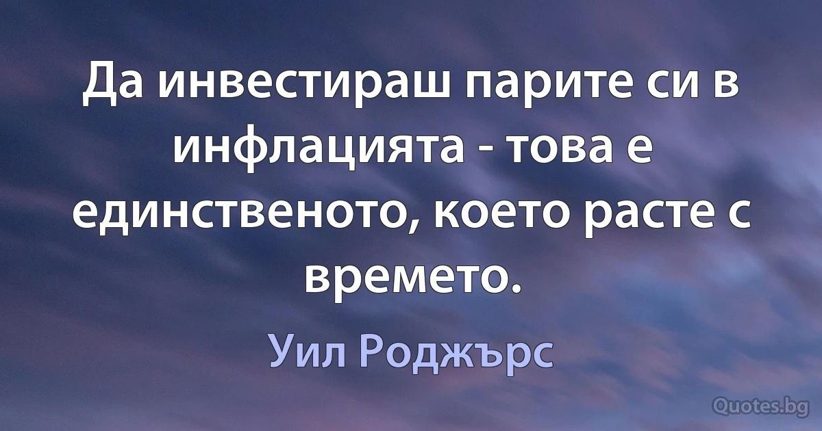 Да инвестираш парите си в инфлацията - това е единственото, което расте с времето. (Уил Роджърс)