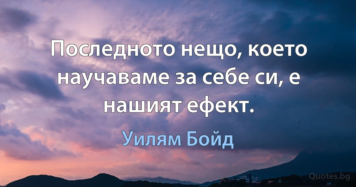 Последното нещо, което научаваме за себе си, е нашият ефект. (Уилям Бойд)