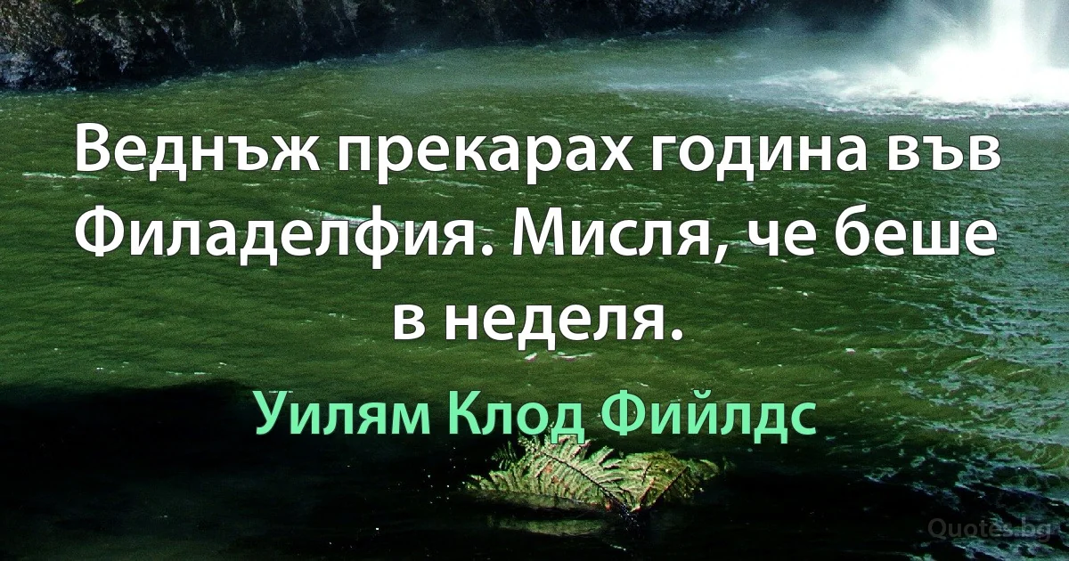 Веднъж прекарах година във Филаделфия. Мисля, че беше в неделя. (Уилям Клод Фийлдс)