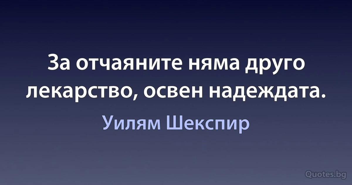 За отчаяните няма друго лекарство, освен надеждата. (Уилям Шекспир)