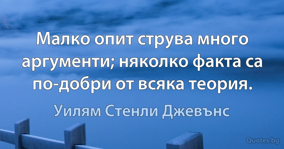 Малко опит струва много аргументи; няколко факта са по-добри от всяка теория. (Уилям Стенли Джевънс)