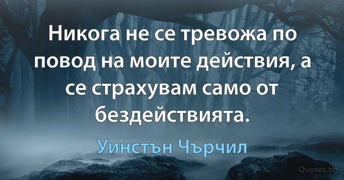 Никога не се тревожа по повод на моите действия, а се страхувам само от бездействията. (Уинстън Чърчил)