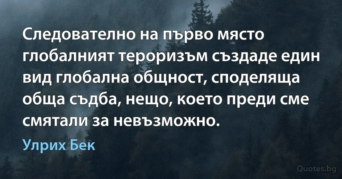 Следователно на първо място глобалният тероризъм създаде един вид глобална общност, споделяща обща съдба, нещо, което преди сме смятали за невъзможно. (Улрих Бек)