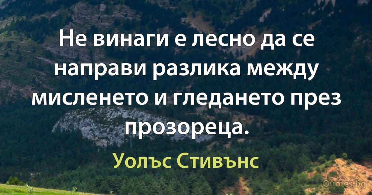 Не винаги е лесно да се направи разлика между мисленето и гледането през прозореца. (Уолъс Стивънс)