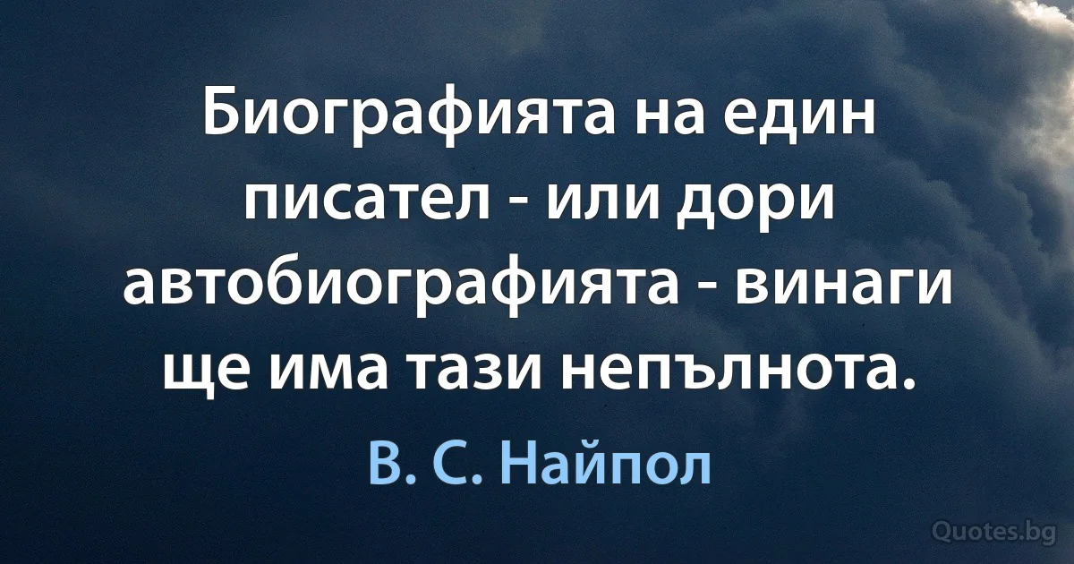 Биографията на един писател - или дори автобиографията - винаги ще има тази непълнота. (В. С. Найпол)