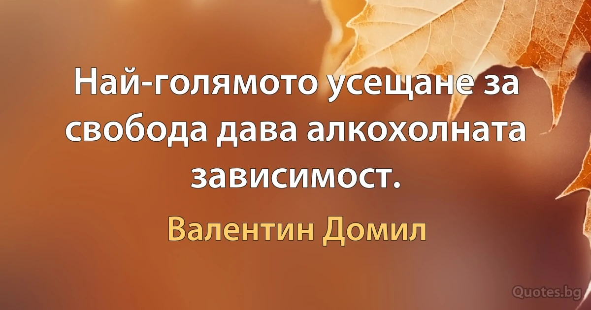 Най-голямото усещане за свобода дава алкохолната зависимост. (Валентин Домил)