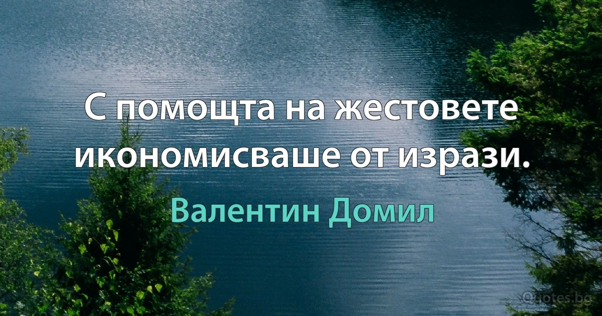 С помощта на жестовете икономисваше от изрази. (Валентин Домил)