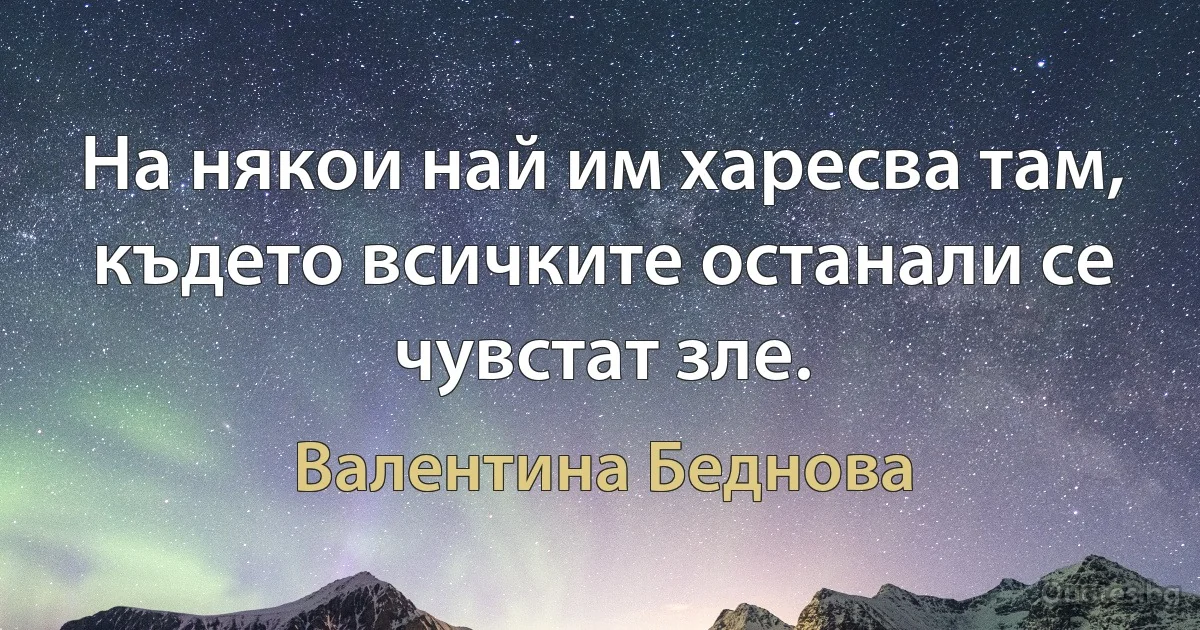 На някои най им харесва там, където всичките останали се чувстат зле. (Валентина Беднова)