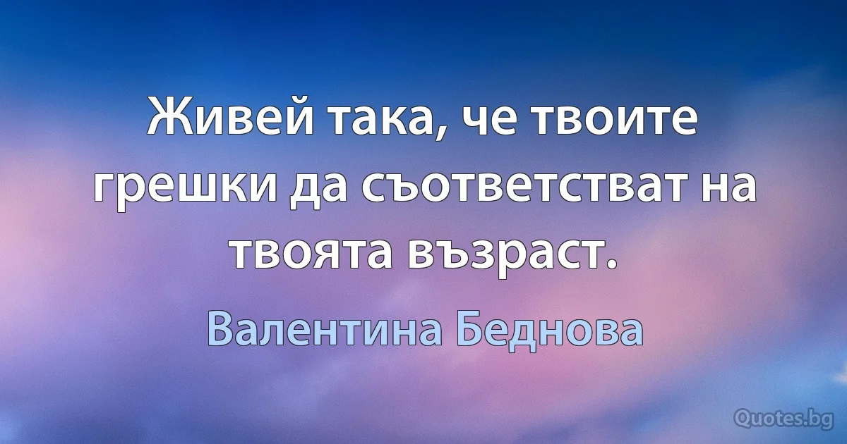 Живей така, че твоите грешки да съответстват на твоята възраст. (Валентина Беднова)