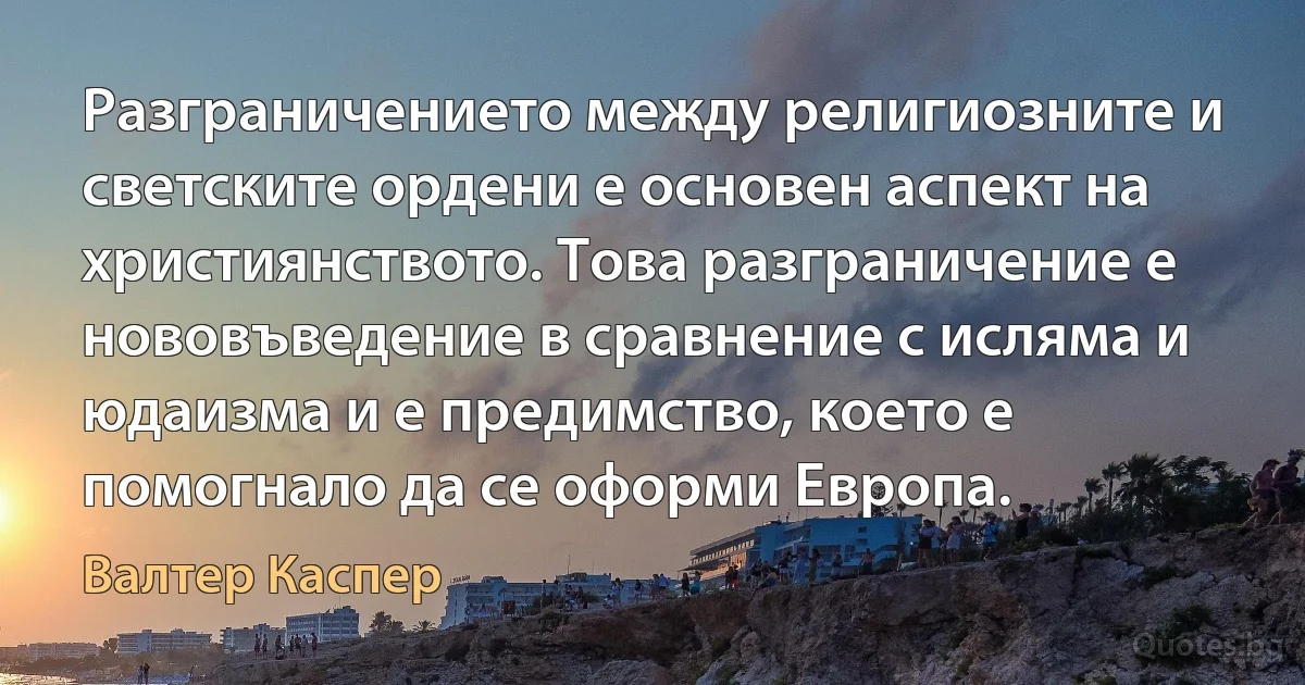 Разграничението между религиозните и светските ордени е основен аспект на християнството. Това разграничение е нововъведение в сравнение с исляма и юдаизма и е предимство, което е помогнало да се оформи Европа. (Валтер Каспер)