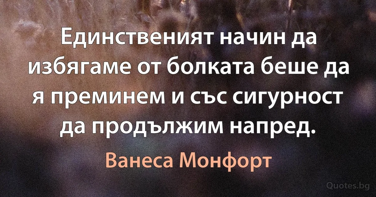 Единственият начин да избягаме от болката беше да я преминем и със сигурност да продължим напред. (Ванеса Монфорт)