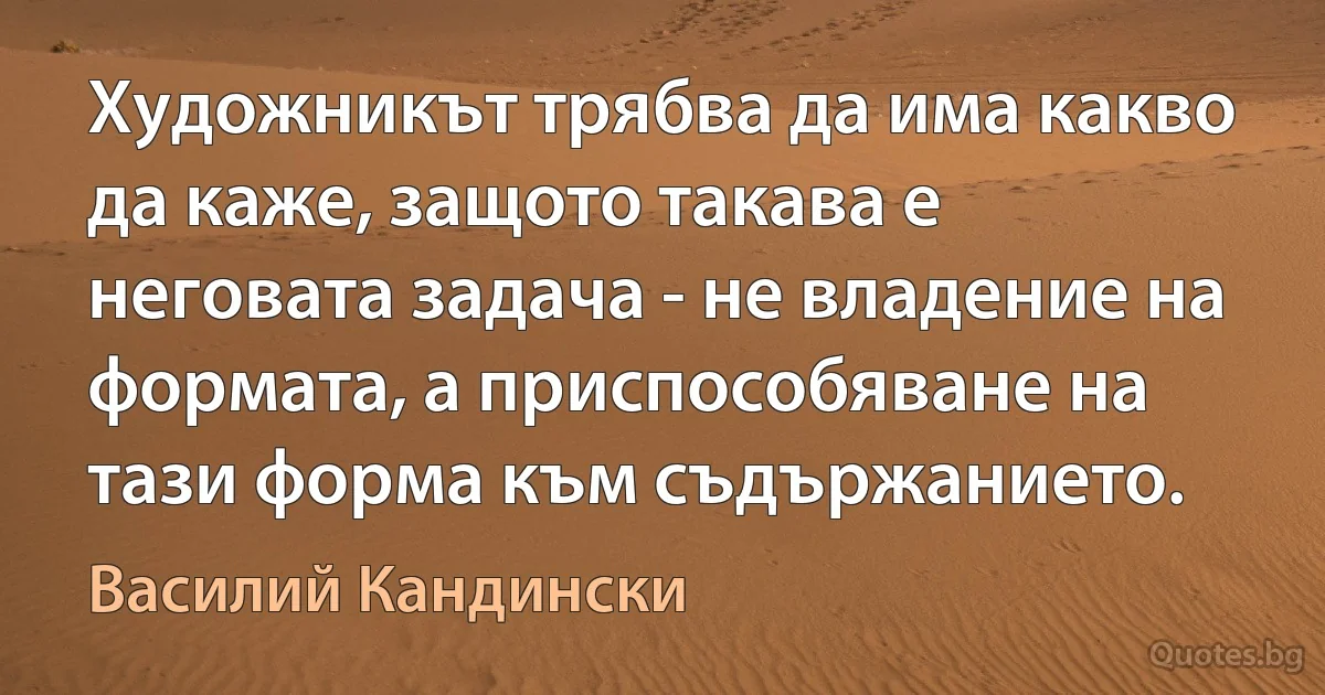 Художникът трябва да има какво да каже, защото такава е неговата задача - не владение на формата, а приспособяване на тази форма към съдържанието. (Василий Кандински)