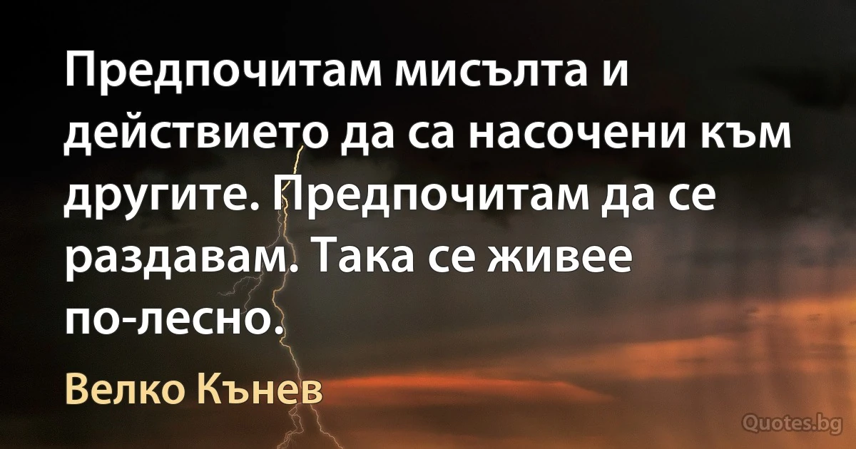 Предпочитам мисълта и действието да са насочени към другите. Предпочитам да се раздавам. Така се живее по-лесно. (Велко Кънев)