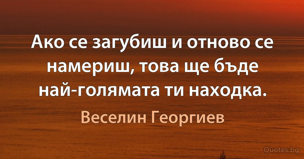 Ако се загубиш и отново се намериш, това ще бъде най-голямата ти находка. (Веселин Георгиев)