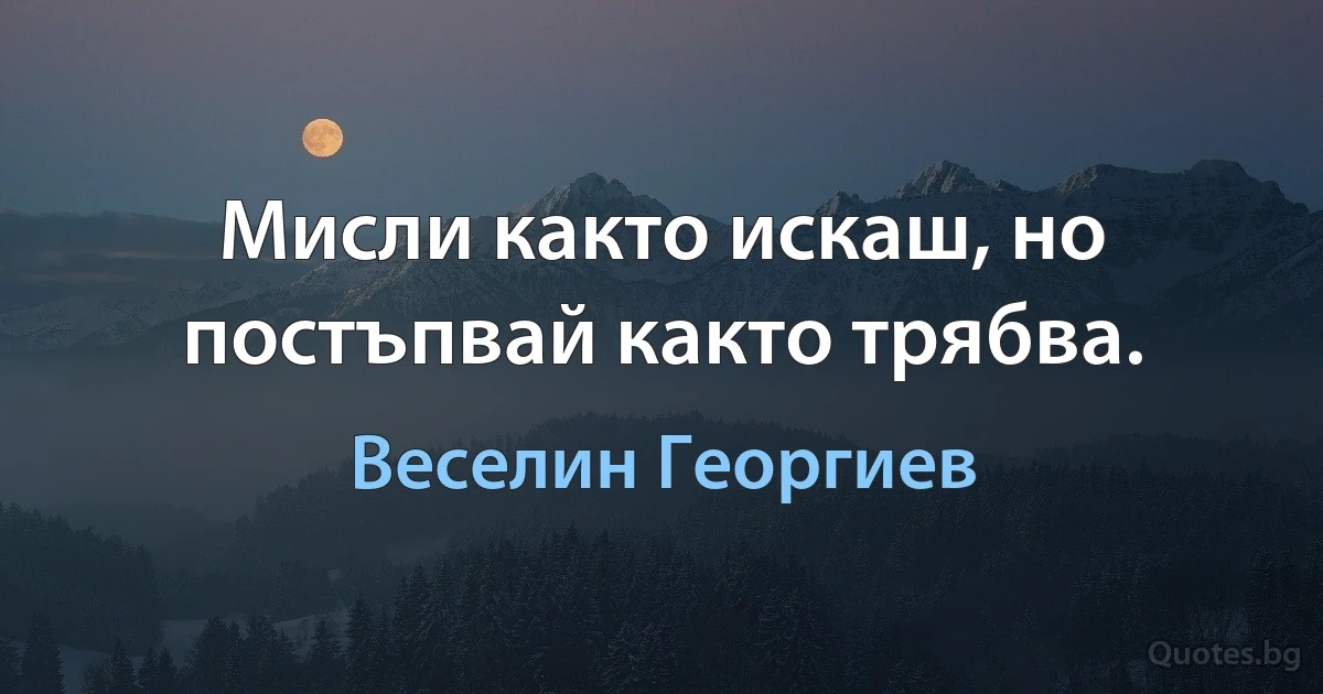 Мисли както искаш, но постъпвай както трябва. (Веселин Георгиев)