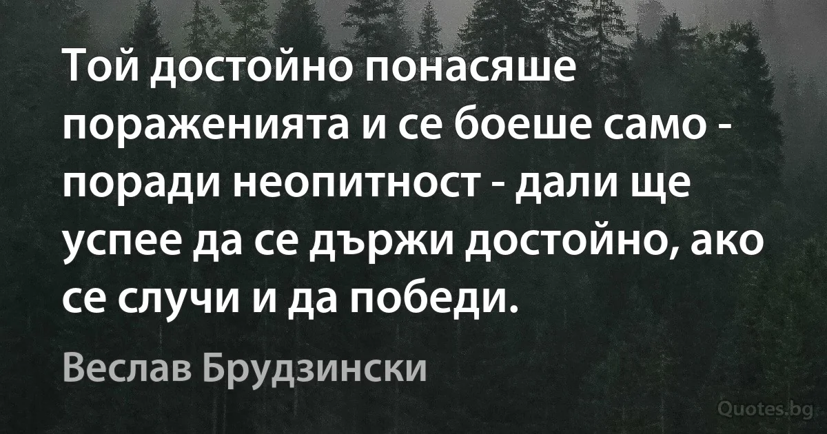 Той достойно понасяше пораженията и се боеше само - поради неопитност - дали ще успее да се държи достойно, ако се случи и да победи. (Веслав Брудзински)