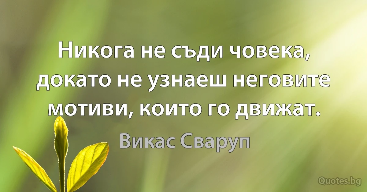 Никога не съди човека, докато не узнаеш неговите мотиви, които го движат. (Викас Сваруп)