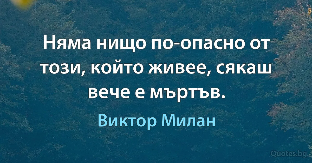 Няма нищо по-опасно от този, който живее, сякаш вече е мъртъв. (Виктор Милан)